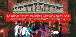 Os rumos dos progressistas para uma Igreja sem Sacramentos, um novo Pantheon Fraterno