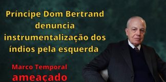 Príncipe Dom Bertrand denuncia instrumentalização dos índios pela esquerda – marco temporal ameaçado