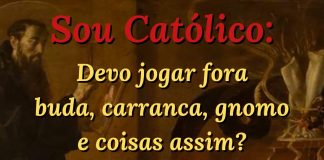 Sou Católico: devo jogar fora tudo o que é carranca, buda, gnomo? Resposta aos comentários
